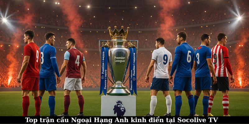 Top trận đấu kinh điển có mặt tại Socolive TV